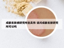 成都皮肤病研究所坐高铁 请问成都皮肤研究所可以吗