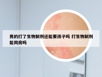 男的打了生物制剂还能要孩子吗 打生物制剂能同房吗