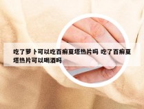 吃了萝卜可以吃百癣夏塔热片吗 吃了百癣夏塔热片可以喝酒吗