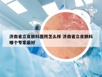 济南省立皮肤科医院怎么样 济南省立皮肤科哪个专家最好