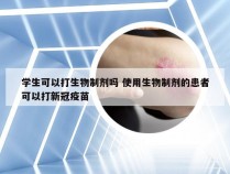 学生可以打生物制剂吗 使用生物制剂的患者可以打新冠疫苗