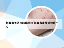 长春南关区皮肤病医院 长春市皮肤病诊疗中心