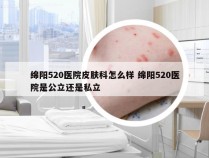 绵阳520医院皮肤科怎么样 绵阳520医院是公立还是私立