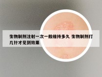 生物制剂注射一次一般维持多久 生物制剂打几针才见到效果