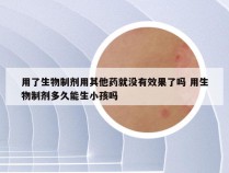 用了生物制剂用其他药就没有效果了吗 用生物制剂多久能生小孩吗