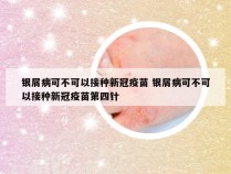 银屑病可不可以接种新冠疫苗 银屑病可不可以接种新冠疫苗第四针