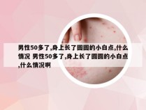 男性50多了,身上长了圆圆的小白点,什么情况 男性50多了,身上长了圆圆的小白点,什么情况啊