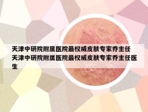 天津中研院附属医院最权威皮肤专家乔主任 天津中研院附属医院最权威皮肤专家乔主任医生