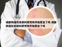 成都四道街皮肤科研究所开始营业了吗 成都四道街皮肤科研究所开始营业了吗