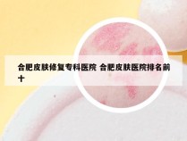 合肥皮肤修复专科医院 合肥皮肤医院排名前十