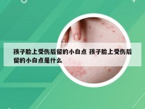 孩子脸上受伤后留的小白点 孩子脸上受伤后留的小白点是什么