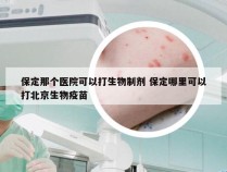 保定那个医院可以打生物制剂 保定哪里可以打北京生物疫苗