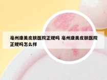 亳州康美皮肤医院正规吗 亳州康美皮肤医院正规吗怎么样