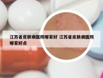 江苏省皮肤病医院哪家好 江苏省皮肤病医院哪家好点