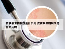 皮肤病生物制剂是什么药 皮肤病生物制剂是什么药物