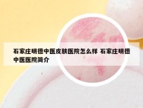 石家庄明德中医皮肤医院怎么样 石家庄明德中医医院简介