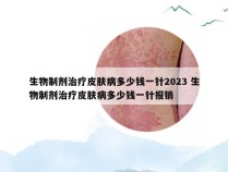 生物制剂治疗皮肤病多少钱一针2023 生物制剂治疗皮肤病多少钱一针报销