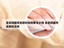 自贡四医院皮肤科祛斑要多少钱 自贡四医院皮肤科怎样