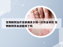 生物制剂治疗皮肤病多少钱一针苏金单抗 生物制剂苏金进医保了吗