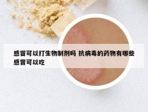 感冒可以打生物制剂吗 抗病毒的药物有哪些感冒可以吃