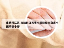 皮肤科江苏 皮肤科江苏省中医院和南京市中医院哪个好