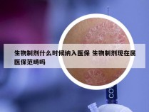 生物制剂什么时候纳入医保 生物制剂现在属医保范畴吗