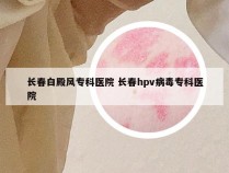 长春白殿风专科医院 长春hpv病毒专科医院