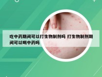 吃中药期间可以打生物制剂吗 打生物制剂期间可以喝中药吗