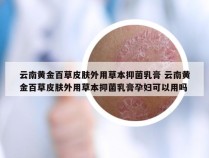 云南黄金百草皮肤外用草本抑菌乳膏 云南黄金百草皮肤外用草本抑菌乳膏孕妇可以用吗