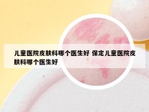 儿童医院皮肤科哪个医生好 保定儿童医院皮肤科哪个医生好