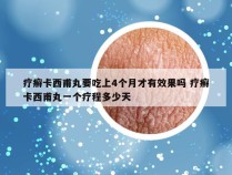 疗癣卡西甫丸要吃上4个月才有效果吗 疗癣卡西甫丸一个疗程多少天